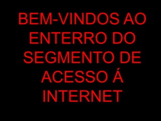 BEM-VINDOS AO
 ENTERRO DO
SEGMENTO DE
  ACESSO Á
  INTERNET
 