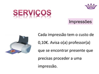 Impressões

Cada impressão tem o custo de
0,10€. Avisa o(a) professor(a)
que se encontrar presente que
precisas proceder a uma
impressão.
 