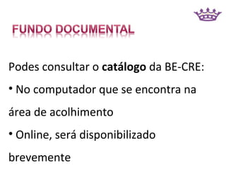 Podes consultar o catálogo da BE-CRE:
• No computador que se encontra na
área de acolhimento
• Online, será disponibilizado
brevemente
 