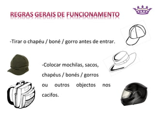 -Tirar o chapéu / boné / gorro antes de entrar.



              -Colocar mochilas, sacos,
              chapéus / bonés / gorros
              ou   outros    objectos     nos
              cacifos.
 