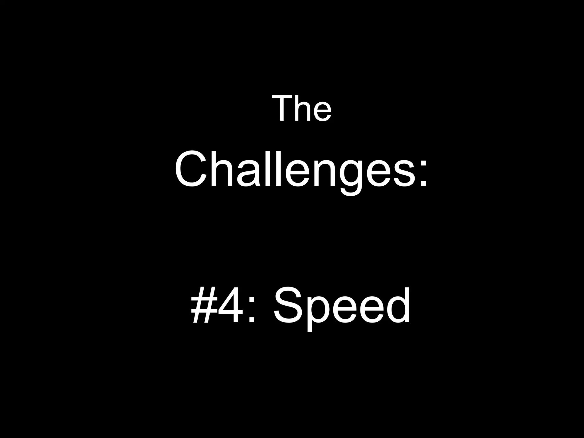 The
Challenges:
#4: Speed
 