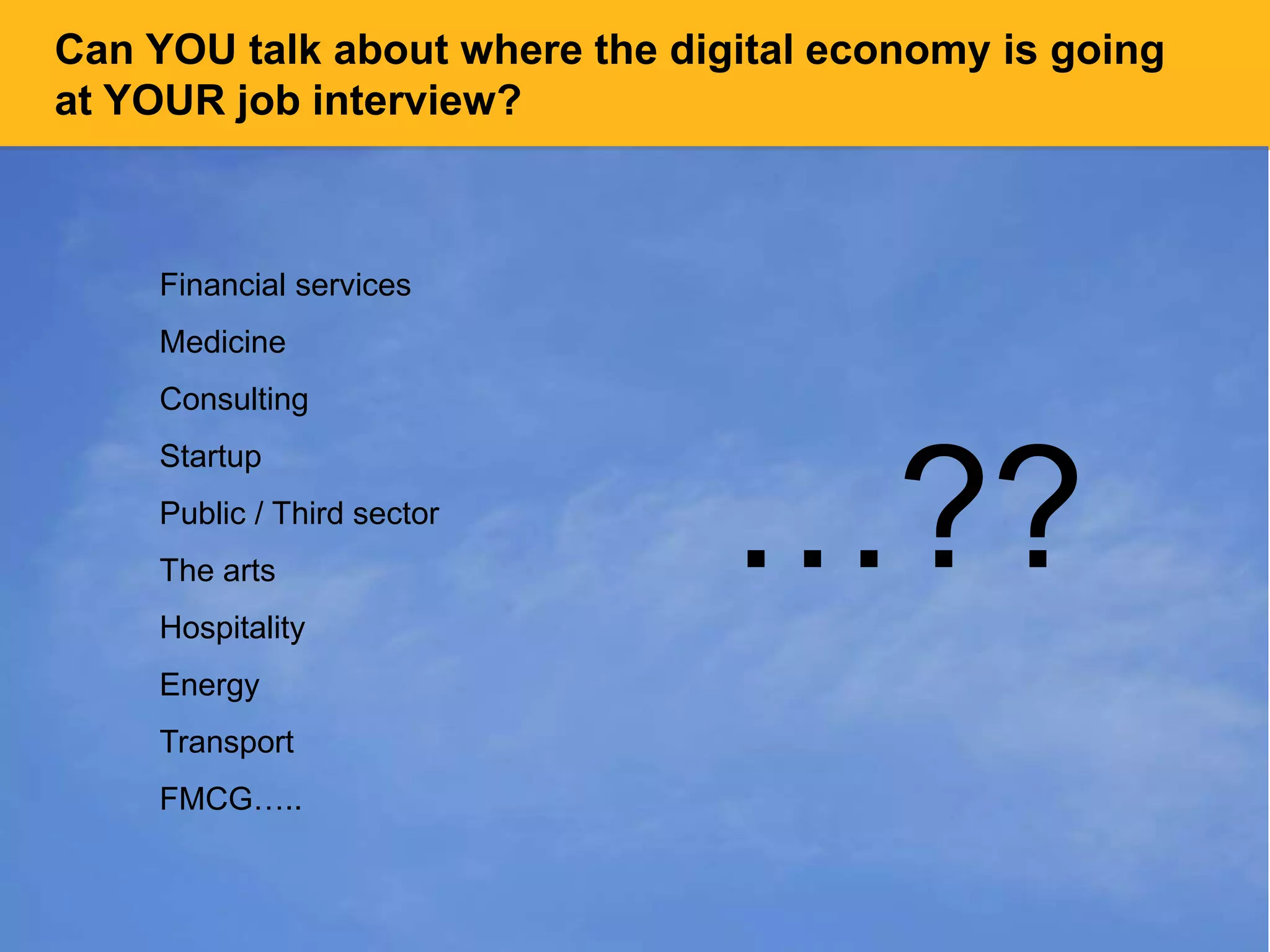 Can YOU talk about where the digital economy is going
at YOUR job interview?
Financial services
Medicine
Consulting
Startup
Public / Third sector
The arts
Hospitality
Energy
Transport
FMCG…..
…??
 