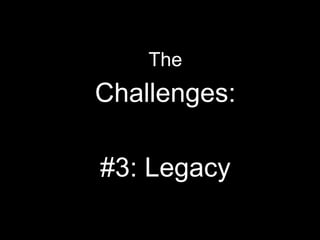 The
Challenges:
#3: Legacy
 