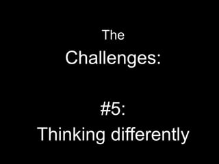 The
Challenges:
#5:
Thinking differently
 
