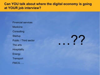 Can YOU talk about where the digital economy is going
at YOUR job interview?
Financial services
Medicine
Consulting
Startup
Public / Third sector
The arts
Hospitality
Energy
Transport
FMCG…..
…??
 