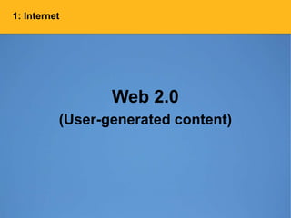1: Internet
Web 2.0
(User-generated content)
 
