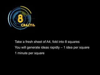 Take a fresh sheet of A4, fold into 8 squares
You will generate ideas rapidly – 1 idea per square
1 minute per square
 