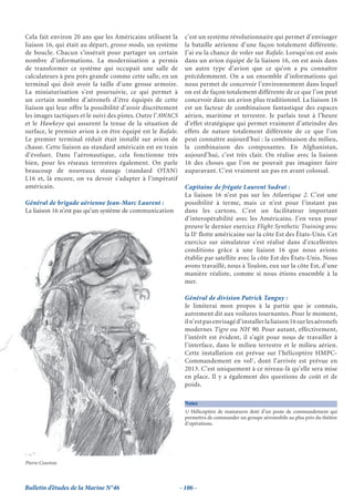 Cela fait environ 20 ans que les Américains utilisent la       c’est un système révolutionnaire qui permet d’envisager
liaison 16, qui était au départ, grosso modo, un système       la bataille aérienne d’une façon totalement différente.
de boucle. Chacun s’insérait pour partager un certain          J’ai eu la chance de voler sur Rafale. Lorsqu’on est assis
nombre d’informations. La modernisation a permis               dans un avion équipé de la liaison 16, on est assis dans
de transformer ce système qui occupait une salle de            un autre type d’avion que ce qu’on a pu connaître
calculateurs à peu près grande comme cette salle, en un        précédemment. On a un ensemble d’informations qui
terminal qui doit avoir la taille d’une grosse armoire.        nous permet de concevoir l’environnement dans lequel
La miniaturisation s’est poursuivie, ce qui permet à           on est de façon totalement différente de ce que l’on peut
un certain nombre d’aéronefs d’être équipés de cette           concevoir dans un avion plus traditionnel. La liaison 16
liaison qui leur offre la possibilité d’avoir discrètement     est un facteur de combinaison fantastique des espaces
les images tactiques et le suivi des pistes. Outre l’AWACS     aérien, maritime et terrestre. Je parlais tout à l’heure
et le Hawkeye qui assurent la tenue de la situation de         d’effet stratégique qui permet vraiment d’atteindre des
surface, le premier avion à en être équipé est le Rafale.      effets de nature totalement différente de ce que l’on
Le premier terminal réduit était installé sur avion de         peut connaître aujourd’hui : la combinaison du milieu,
chasse. Cette liaison au standard américain est en train       la combinaison des composantes. En Afghanistan,
d’évoluer. Dans l’aéronautique, cela fonctionne très           aujourd’hui, c’est très clair. On réalise avec la liaison
bien, pour les réseaux terrestres également. On parle          16 des choses que l’on ne pouvait pas imaginer faire
beaucoup de nouveaux stanags (standard OTAN)                   auparavant. C’est vraiment un pas en avant colossal.
L16 et, là encore, on va devoir s’adapter à l’impératif
américain.                                                     Capitaine de frégate Laurent Sudrat :
                                                               La liaison 16 n’est pas sur les Atlantique 2. C’est une
Général de brigade aérienne Jean-Marc Laurent :                possibilité à terme, mais ce n’est pour l’instant pas
La liaison 16 n’est pas qu’un système de communication         dans les cartons. C’est un facilitateur important
                                                               d’interopérabilité avec les Américains. J’en veux pour
                                                               preuve le dernier exercice Flight Synthetic Training avec
                                                               la IIe flotte américaine sur la côte Est des États-Unis. Cet
                                                               exercice sur simulateur s’est réalisé dans d’excellentes
                                                               conditions grâce à une liaison 16 que nous avions
                                                               établie par satellite avec la côte Est des États-Unis. Nous
                                                               avons travaillé, nous à Toulon, eux sur la côte Est, d’une
                                                               manière réaliste, comme si nous étions ensemble à la
                                                               mer.

                                                               Général de division Patrick Tanguy :
                                                               Je limiterai mon propos à la partie que je connais,
                                                               autrement dit aux voilures tournantes. Pour le moment,
                                                               il n’est pas envisagé d’installer la liaison 16 sur les aéronefs
                                                               modernes Tigre ou NH 90. Pour autant, effectivement,
                                                               l’intérêt est évident, il s’agit pour nous de travailler à
                                                               l’interface, dans le milieu terrestre et le milieu aérien.
                                                               Cette installation est prévue sur l’hélicoptère HMPC-
                                                               Commandement en vol1, dont l’arrivée est prévue en
                                                               2013. C’est uniquement à ce niveau-là qu’elle sera mise
                                                               en place. Il y a également des questions de coût et de
                                                               poids.

                                                               Notes
                                                               1/ Hélicoptère de manœuvre doté d’un poste de commandement qui
                                                               permettra de commander un groupe aéromobile au plus près du théâtre
                                                               d’opérations.




Pierre Courtois



Bulletin d’études de la Marine N°46                          - 106 -
 
