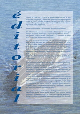 L’arrivée, à l’aube du XXe siècle, de moyens aériens de plus en plus
performants et nombreux a bouleversé la conduite des opérations militaires
et, par là, toute la réﬂexion stratégique. La ﬂuidité du milieu offre aux
militaires des capacités supplémentaires : ils peuvent dorénavant se déplacer
rapidement, voir et frapper loin.

En mer, cette révolution a eu notamment de grandes conséquences.

Dès 1909, Clément Ader avait perçu l’intérêt du bâtiment porte-avions qu’il
décrivait de manière prophétique : « le pont sera dégagé de tout obstacle »…
« il présentera l’aspect d’une aire d’atterrissage » … « le remisage des avions
devra être aménagé nécessairement sous le pont ».

Pendant la Première Guerre mondiale, l’avion basé à terre se révèle précieux
pour l’éclairage des ﬂottes et la lutte contre les sous-marins. À la ﬁn de
la guerre, la seule marine française dispose de plus de mille deux cents
appareils, aérostats compris. Des esprits innovants vont plus loin. Ainsi, la
Grande-Bretagne se dote de porte-avions conformes à la vision d’Ader. Elle
les utilise pour participer à la maîtrise des espaces maritimes et conduit son
premier raid contre l’Allemagne à partir du porte-avions Furious en juillet
1918.
Chacun est alors conscient, mais dans des proportions variables, qu’il
faudra dorénavant raisonner en engagements aéronavals et en stratégie
aéro-maritime.

Toutefois, les moyens aéronavals se développent lentement pendant l’entre-
deux-guerres, freinés par des conservatismes et victimes collatérales de
querelles conceptuelles. En effet, on s’interroge très vite sur la façon la plus
judicieuse d’employer ces moyens aériens, qu’ils soient « terrestres » ou
« maritimes ». Faut-il les utiliser de manière massive, indépendamment des
autres moyens militaires ou devraient-ils opérer en liaison avec ceux-ci ?

Ce débat qui s’est prolongé tout au long du XXe siècle est aujourd’hui clos.
Le succès militaire provient, sans équivoque, de la combinaison de différents
moyens militaires et de la coordination, aussi étroite que possible, de ces
outils. Cette « liaison des armes », déjà mise en évidence par l’amiral Castex
pour le domaine maritime, est aujourd’hui conﬁrmée dans l’ensemble
des engagements des armées, comme le rappelle le général Jean-Louis
Georgelin, chef d’état-major des armées, pour qui il convient de « privilégier
une approche fondée sur la combinaison des effets ».

Quoi qu’il en soit, ce débat nuira au développement harmonieux des
aéronautiques navales dans la plupart des pays. Seules quelques grandes
puissances à ambitions mondiales, les États-Unis d’Amérique, le Japon et le
Royaume-Uni, sauront concrétiser assez tôt le potentiel maritime des outils
aériens.
 