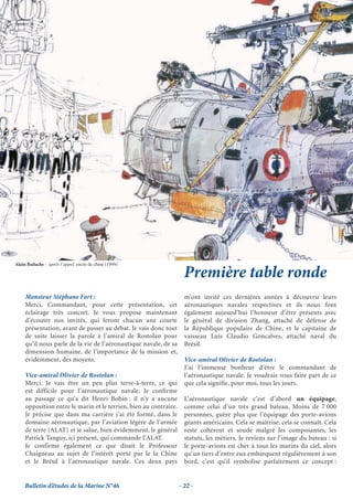 Alain Bailache - aprés l’appel, encre de chine (1999)

                                                                     Première table ronde
     Monsieur Stéphane Fort :                                        m’ont invité ces dernières années à découvrir leurs
     Merci, Commandant, pour cette présentation, cet                 aéronautiques navales respectives et ils nous font
     éclairage très concret. Je vous propose maintenant              également aujourd’hui l’honneur d’être présents avec
     d’écouter nos invités, qui feront chacun une courte             le général de division Zhang, attaché de défense de
     présentation, avant de passer au débat. Je vais donc tout       la République populaire de Chine, et le capitaine de
     de suite laisser la parole à l’amiral de Rostolan pour          vaisseau Luis Claudio Goncalves, attaché naval du
     qu’il nous parle de la vie de l’aéronautique navale, de sa      Brésil.
     dimension humaine, de l’importance de la mission et,
     évidemment, des moyens.                                         Vice-amiral Olivier de Rostolan :
                                                                     J’ai l’immense bonheur d’être le commandant de
     Vice-amiral Olivier de Rostolan :                               l’aéronautique navale. Je voudrais vous faire part de ce
     Merci. Je vais être un peu plus terre-à-terre, ce qui           que cela signifie, pour moi, tous les jours.
     est difficile pour l’aéronautique navale. Je confirme
     au passage ce qu’a dit Henri Bobin : il n’y a aucune            L’aéronautique navale c’est d’abord un équipage,
     opposition entre le marin et le terrien, bien au contraire.     comme celui d’un très grand bateau. Moins de 7 000
     Je précise que dans ma carrière j’ai été formé, dans le         personnes, guère plus que l’équipage des porte-avions
     domaine aéronautique, par l’aviation légère de l’armée          géants américains. Cela se maîtrise, cela se connaît. Cela
     de terre (ALAT) et je salue, bien évidemment, le général        reste cohérent et soudé malgré les composantes, les
     Patrick Tanguy, ici présent, qui commande l’ALAT.               statuts, les métiers. Je reviens sur l’image du bateau : si
     Je confirme également ce que disait le Professeur               le porte-avions est cher à tous les marins du ciel, alors
     Chaigneau au sujet de l’intérêt porté par le la Chine           qu’un tiers d’entre eux embarquent régulièrement à son
     et le Brésil à l’aéronautique navale. Ces deux pays             bord, c’est qu’il symbolise parfaitement ce concept :


     Bulletin d’études de la Marine N°46                           - 22 -
 
