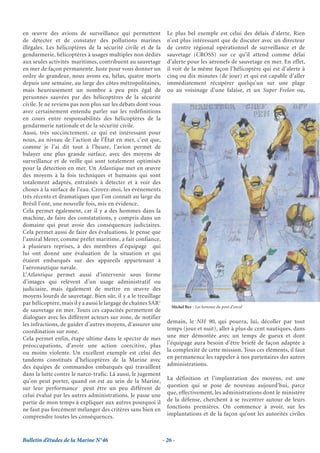 en œuvre des avions de surveillance qui permettent                Le plus bel exemple est celui des délais d’alerte. Rien
de détecter et de constater des pollutions marines                n’est plus intéressant que de discuter avec un directeur
illégales. Les hélicoptères de la sécurité civile et de la        de centre régional opérationnel de surveillance et de
gendarmerie, hélicoptères à usages multiples non dédiés           sauvetage (CROSS) sur ce qu’il attend comme délai
aux seules activités maritimes, contribuent au sauvetage          d’alerte pour les aéronefs de sauvetage en mer. En effet,
en mer de façon permanente. Juste pour vous donner un             il voit de la même façon l’hélicoptère qui est d’alerte à
ordre de grandeur, nous avons eu, hélas, quatre morts             cinq ou dix minutes (de jour) et qui est capable d’aller
depuis une semaine, au large des côtes métropolitaines,           immédiatement récupérer quelqu’un sur une plage
mais heureusement un nombre à peu près égal de                    ou au voisinage d’une falaise, et un Super Frelon ou,
personnes sauvées par des hélicoptères de la sécurité
civile. Je ne reviens pas non plus sur les débats dont vous
avez certainement entendu parler sur les redéfinitions
en cours entre responsabilités des hélicoptères de la
gendarmerie nationale et de la sécurité civile.
Aussi, très succinctement, ce qui est intéressant pour
nous, au niveau de l’action de l’État en mer, c’est que,
comme je l’ai dit tout à l’heure, l’avion permet de
balayer une plus grande surface, avec des moyens de
surveillance et de veille qui sont totalement optimisés
pour la détection en mer. Un Atlantique met en œuvre
des moyens à la fois techniques et humains qui sont
totalement adaptés, entraînés à détecter et à voir des
choses à la surface de l’eau. Croyez-moi, les événements
très récents et dramatiques que l’on connaît au large du
Brésil l’ont, une nouvelle fois, mis en évidence.
Cela permet également, car il y a des hommes dans la
machine, de faire des constatations, y compris dans un
domaine qui peut avoir des conséquences judiciaires.
Cela permet aussi de faire des évaluations. Je pense que
l’amiral Merer, comme préfet maritime, a fait confiance,
à plusieurs reprises, à des membres d’équipage qui
lui ont donné une évaluation de la situation et qui
étaient embarqués sur des appareils appartenant à
l’aéronautique navale.
L’Atlantique permet aussi d’intervenir sous forme
d’images qui relèvent d’un usage administratif ou
judiciaire, mais également de mettre en œuvre des
moyens lourds de sauvetage. Bien sûr, il y a le treuillage
par hélicoptère, mais il y a aussi le largage de chaînes SAR1
                                                                    Michel Bez - Les hommes du pont d’envol
de sauvetage en mer. Touts ces capacités permettent de
dialoguer avec les différent acteurs sur zone, de notifier
les infractions, de guider d’autres moyens, d’assurer une         demain, le NH 90, qui pourra, lui, décoller par tout
coordination sur zone.                                            temps (jour et nuit), aller à plus de cent nautiques, dans
Cela permet enfin, étape ultime dans le spectre de mes            une mer démontée avec un temps de gueux et dont
préoccupations, d’avoir une action coercitive, plus               l’équipage aura besoin d’être briefé de façon adaptée à
ou moins violente. Un excellent exemple est celui des             la complexité de cette mission. Tous ces éléments, il faut
tandems constitués d’hélicoptères de la Marine avec               en permanence les rappeler à nos partenaires des autres
des équipes de commandos embarqués qui travaillent                administrations.
dans la lutte contre le narco-trafic. Là aussi, le jugement
qu’on peut porter, quand on est au sein de la Marine,             La définition et l’implantation des moyens, est une
sur leur performance peut être un peu différent de                question qui se pose de nouveau aujourd’hui, parce
celui évalué par les autres administrations. Je passe une         que, effectivement, les administrations dont le ministère
partie de mon temps à expliquer aux autres pourquoi il            de la défense, cherchent à se recentrer autour de leurs
ne faut pas forcément mélanger des critères sans bien en          fonctions premières. On commence à avoir, sur les
comprendre toutes les conséquences.                               implantations et de la façon qu’ont les autorités civiles



Bulletin d’études de la Marine N°46                             - 26 -
 