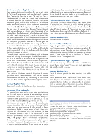 Capitaine de vaisseau Reggie Carpenter :                            américaine, c’est le commandant de la Deuxième ﬂotte qui
Dans un premier temps, je voudrais dire que je suis pilote          me l’a dit, a trouvé également cela exceptionnel. Ils m’ont
de l’aéronavale américaine, mais que j’ai passé trois ans           dit que jamais ils n’avaient atteint un tel niveau de mise en
dans l’aéronavale française et que j’ai piloté un Super-            œuvre en commun avec une autre nation.
Etendard dans la glorieuse 17F. Pendant mon passage dans
la marine française, j’ai remarqué, dans les opérations             Capitaine de vaisseau Reggie Carpenter :
conjointes, qu’on joue de façon analogue. Il y a quelques           C’est aussi la culture de l’aéronavale qui est la même, entre
petites différences, mais on utilise les mêmes documents            les Français et les Américains, et avec n’importe quel pays
opérationnels à bord d’un porte-avions. Je dois pourtant            qui met en œuvre un porte-avions doté de catapultes et de
dire que passer de l’A67 au Super-Etendard n’a pas été aussi        brins. C’est cette culture de l’aéronavale qui nous réunit.
facile que de changer de voiture, mais j’ai constaté qu’on          C’est la même chose pour le Brésil, la Chine et la Russie : il y
est des frères dans l’aéronavale, qu’on fait des opérations         a une culture presque identique en ce sens, dans le monde.
ensemble et de la même façon. C’est seulement, à mon avis,
une question de chiffres. C’est vrai, nous avons onze porte-        Monsieur Stéphane Fort :
avions pour le moment. On est en train de parler de l’avenir        Vous êtes marins avant tout.
de l’Enterprise, qui prendra peut-être sa retraite après un
dernier tour en mer. Pendant les dix ou vingt prochaines            Vice-amiral Olivier de Rostolan :
années, nous allons ﬂuctuer en descendant jusqu’au niveau           Reggie Carpenter était un acteur majeur de cette aventure.
de dix, avec les admissions au service actif et les départs. La     Je précise, au passage, qu’il porte le macaron de pilote de
question essentielle relève bien de la capacité, du nombre          l’aéronautique navale française sur son uniforme. Bien
d’aéronefs et de porte-avions.                                      évidemment, j’ai toujours été heureux, ces quatre dernières
J’ai fait le même rêve que l’amiral Magne, mais je pensais          années, d’aller quatre fois sur le São Paulo et j’espère y
plutôt à un mélange de hamburgers, de milk-shake, de coca,          retourner encore l’année prochaine.
etc. Mais le résultat est le même. C’est un équilibre très
délicat pour l’entraînement, l’entretien et la préparation.         Capitaine de vaisseau Reggie Carpenter :
Aller partout dans le monde avec des porte-avions, c’est            J’ai soixante-cinq appontages, s’il y a la possibilité d’en
notre objectif commun. Chez nous, chaque fois qu’il y               ajouter trente-cinq, j’aurai l’écusson des cent appontages
a une crise, la première question du Président est : « Où           et je suis disponible pour cela !
sont les porte-avions ? » En effet, on envoie tout de suite un
porte-avions.                                                       Monsieur Stéphane Fort :
C’est vraiment difﬁcile de maintenir l’équilibre de tout ce         C’était la minute publicitaire pour terminer cette table
qui est nécessaire à l’entraînement. Vous avez les mêmes            ronde.
difﬁcultés que chez nous. Il y a beaucoup de similitudes            Merci, Messieurs. Merci à vous tous. Nous allons donc
entre nos deux marines, à part le nombre de porte-avions.           céder la place au professeur Coutau-Bégarie et, après
                                                                    cette introduction parfaite aux tables rondes de cet après-
Monsieur Stéphane Fort :                                            midi, je vous rappelle qu’elles seront consacrées à l’action
Il y a aussi le nombre de hamburgers dans la marmite.               diplomatique et à l’aéronautique navale au combat.

Vice-amiral Olivier de Rostolan :
J’en proﬁte juste pour réitérer toute mon admiration et
ma gratitude envers la marine et l’aéronautique navale
américaines. Pour nous, aéronautique navale française,
c’est vraiment la grande sœur, c’est la référence, et l’un de
nos objectifs majeurs est l’interopérabilité avec elle.             Notes
Ce domaine, me semble-t-il, est pour le domaine des                 1Association pour la recherche de documentation sur l’histoire de

armées françaises, celui où le niveau d’interopérabilité            l’aéronautique navale.
                                                                    2
                                                                       STOVL pour Short Take Off Vertical Landing qui correspond à un
atteint avec un autre pays est le plus complexe. Faire
                                                                    aéronef à décollage court et atterrissage vertical.
catapulter un Rafale en même temps qu’un F 18, sur une              3
                                                                      Missile air-sol moyenne portée version améliorée.
catapulte de porte-avions américain, contrôlé par des               4
                                                                      Indisponibilité pour entretien et réparation.
                                                                    5
E2C français, prenant le relais d’E2C américains, le tout             Directorate-General for Maritime Affairs and Fisheries.
                                                                    6
stationné pendant une semaine aux États-Unis en juillet               European Maritime Safety Agency.
                                                                    7
                                                                      Le Grumman A6 Intruder est un avion d’attaque embarqué de l’US
2008, c’est quelque chose d’absolument exceptionnel.                Navy en service entre 1963 et 1997. La version EA-6 Prowler est toujours
Cela demande un entraînement, une culture, des contacts             en service.
préalables. Nous, partie française, nous avons été éblouis
et heureux que cela se réalise. Il faut savoir que la partie



Bulletin d’études de la Marine N°46                               - 38 -
 