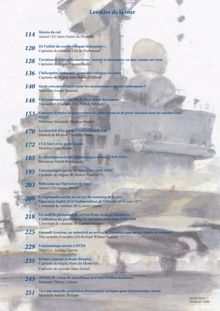 Les ailes de la mer


      Marins du ciel
114   Amiral (2S) Alain Oudot de Dainville

      De l’utilité du couple « frégate-hélicoptère »
120   Capitaine de vaisseau Liot de Norbecourt

      L’aviation de patrouille maritime : marins et aéronautes, en mer comme sur terre
128   Capitaine de frégate Laurent Sudra

136   L’hélicoptère embarqué : grenadier voltigeur des mers
      Capitaine de frégate Jean-Marin d’Hébrail

140   Quels concepts d’emploi pour les aéronautiques navales embarquées ?
      Monsieur Joseph Henrotin

148   L’aéronautique navale vue de l’état-major des armées
      Vice-amiral d’escadre (2S) Patrick Hébrard

153   Concepts d’emploi et programmes de porte-avions et de porte-aéronefs dans les marines hors
      OTAN
      Monsieur Alexandre Sheldon-Duplaix

170   La nécessité d’un porte-avions pour la Chine
      Général de division Changtai Zhang

172   L’US Navy et les porte-avions
      Monsieur Jean Moulin

185   Le développement des aéronautiques navales (1919-1939)
      Monsiieur Mehdi Bouzoumita

      L’aéronautique navale en Indochine (1945-1956)
195   Capitaine de frégate (R) Robert Feuilloy

      Réflexions sur l’opération de Suez
203   Amiral (2S) Guirec Doniol

      La diplomatie navale au service du maintien de la paix :
208   l’opération Saphir II et l’indépendance de Djibouti (avril-juin 1977)
      Lieutenant de vaisseau (R) Laurent Suteau

      Un outil de persuasion au service d’une stratégie dissuasive
218   L’utilisation du porte-avions en opération extérieure 1982-1999
      Lieutenant de vaisseau (R) Laurent Suteau

225   Dassault Aviation, un industriel au service de l’aéronautique navale depuis sa création
      Vice-amirale d’escadre (2S) Richard Wilmot-Roussel

229   L’aéronautique navale à DCNS
      Monsieur Antoine Garreta

      Drones, concept et mode d’emploi
235   Capitaine de frégate Rémi de Monteville
      Capitaine de corvette Marc Grozel

      AVSIMAR : avion de surveillance et d’intervention maritimes
243   Monsieur Thierry Calmon

      Vers une nouvelle génération d’armements tactiques pour l’aéronautique navale
251   Monsieur Antoine Philippe
                                                                                                   Michel Hertz -
                                                                                                   Charles de Gaulle
 