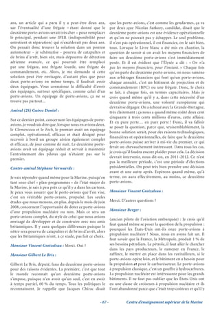 ans, un article qui a paru il y a peut-être deux ans,            que les porte-avions, c’est comme les gendarmes, ça va
sur l’éventualité d’une frégate – étant donné que le             par deux ;que Nicolas Sarkozy, candidat, disait que le
deuxième porte-avions serait très cher – pour remplacer          deuxième porte-avions est une évidence opérationnelle
le principal, pendant une IPER (indisponibilité pour             et qu’on ne pouvait pas y échapper. Le seul problème,
entretient et réparation) qui n’excéderait pas deux ans.         il n’est pas opérationnel, il est financier, on le sait bien,
On pensait donc trouver la solution dans un ponton               tous. Lorsque le Livre blanc a été mis en chantier, la
automoteur - je schématise - pourvu de catapultes et             question de savoir si on avait les moyens financiers de
de brins d’arrêt, bien sûr, mais dépourvu de détection           faire un deuxième porte-avions s’est immédiatement
aérienne avancée, ce qui pourrait être remplacé                  posée. Et il est évident que l’Élysée a dit : « On n’a
par une frégate, une frégate lourde, une frégate de              pas les moyens financiers, pour l’instant. » Chaque fois
commandement, etc. Alors, je me demande si cette                 qu’on parle du deuxième porte-avions, on nous ramène
solution peut être envisagée, d’autant plus que pour             aux arbitrages financiers qui font qu’un porte-avions,
deux porte-avions en même temps, il faudrait avoir               chaque annuité, c’est un bâtiment de projection et de
deux équipages. Vous connaissez la difficulté d’avoir            commandement (BPC) ou une frégate. Donc, le choix
des équipages, surtout spécifiques, comme celui d’un             se fait, à chaque fois, en termes capacitaires. Mais je
porte-avions. Un équipage de porte-avions, ça ne se              crois quand même qu’il y a, dans cette nécessité d’un
trouve pas partout...                                            deuxième porte-avions, une volonté européenne qui
                                                                 devrait se dégager. On a échoué avec la Grande-Bretagne,
Amiral (2S) Guirec Doniol :                                      très clairement ; ça nous a quand même coûté deux cent
                                                                 cinquante à trois cents millions d’euros, cette affaire.
Sur ce dernier point, concernant les équipages de porte-
                                                                 Et en pure perte… en pure perte ! Donc, il va falloir
avions, je voudrais dire que, lorsque nous en avions deux,
                                                                 se poser la question, parce que, vraisemblablement, la
le Clemenceau et le Foch, le premier avait un équipage
                                                                 bonne solution serait, pour des raisons technologiques,
complet, opérationnel, efficace et était désigné pour
                                                                 financières et opérationnelles, de faire que le deuxième
recevoir à bord un groupe aérien également complet
                                                                 porte-avions puisse arriver à mi-vie du premier, ce qui
et efficace, de jour comme de nuit. Le deuxième porte-
                                                                 ferait un chevauchement intéressant. Dans tous les cas,
avions avait un équipage réduit et servait à maintenir
                                                                 je crois qu’il faudra encore plaider pour cela. La décision
l’entraînement des pilotes qui n’étaient pas sur le
                                                                 devrait intervenir, nous dit-on, en 2011-2012. Ce n’est
premier.
                                                                 pas la meilleure période, c’est une période d’élections
Contre-amiral Stéphane Verwaerde :                               présidentielles. On peut très bien prendre une décision
                                                                 avant et une autre après. Espérons quand même, qu’à
Je vais répondre quand même pour la Marine, puisqu’en            terme, on aura effectivement, au moins, ce deuxième
tant sous-chef « plan-programmes » de l’état-major de            porte-avions.
la Marine, je sais à peu près ce qu’il y a dans les cartons.
Je peux vous assurer que le porte-avions que l’on vise,          Monsieur Vincent Groizeleau :
c’est un véritable porte-avions, propulsé. Les seules
études que nous menons, en plus, depuis le mois de juin          Merci. D’autres questions ?
2008, concernent l’opportunité de doter ce porte-avions
d’une propulsion nucléaire ou non. Mais ce sera un               Monsieur Berger :
porte-avions complet, du style de celui que nous avions
                                                                 (ancien pilote de l’aviation embarquée) : Je crois qu’il
envisagé de développer et de construire avec nos amis
                                                                 faut quand même se poser la question de la propulsion :
britanniques. Il y aura quelques différences puisque le
                                                                 pourquoi les États-Unis ont-ils onze porte-avions à
nôtre sera pourvu de catapultes et de brins d’arrêt, alors
                                                                 propulsion nucléaire ? Nous, nous en avons fait un. Il
que les Britanniques n’ont, à ce stade, pas fait ce choix.
                                                                 faut savoir que la France, la Métropole, produit 1 % de
Monsieur Vincent Groizeleau : Merci. Oui ?                       ses besoins pétroliers. Le pétrole, il faut aller le chercher
                                                                 dans les pays producteurs, le ramener en France, le
Monsieur Gilbert Le Bris :                                       raffiner, le mettre en place dans les ravitailleurs, si le
                                                                 porte-avions opère loin, et le bâtiment en a besoin pour
Gilbert Le Bris, député, fana du deuxième porte-avions           la propulsion et pour le carburéacteur. Le porte-avions
pour des raisons évidentes. La première, c’est que tout          à propulsion classique, c’est un gouffre à hydrocarbures.
le monde reconnaît qu’un deuxième porte-avions                   La propulsion nucléaire est intéressante pour les grands
s’impose, puisque n’en avoir qu’un seul, c’est en avoir          bâtiments. Il ne faut pas oublier que les États-Unis ont
à temps partiel, 60 % du temps. Tous les politiques le           eu une classe de croiseurs à propulsion nucléaire et ils
reconnaissent. Je rappelle que Jacques Chirac disait             l’ont abandonné parce que c’était trop coûteux et qu’il y


                                                        - 67 -             Centre d’enseignement supérieur de la Marine
 
