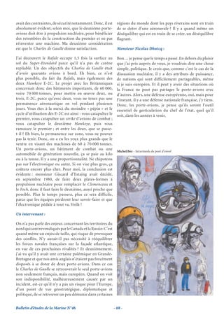 avait des contraintes, de sécurité notamment. Donc, il est      régions du monde dont les pays riverains sont en train
absolument évident, selon moi, que le deuxième porte-           de se doter d’une aéronavale ? Il y a quand même un
avions doit être à propulsion nucléaire, pour bénéficier        déséquilibre qui est en train de se créer, un déséquilibre
des retombées de la construction du premier et ne pas           flagrant.
réinventer une machine. Ma deuxième considération
est que le Charles de Gaulle donne satisfaction.                Monsieur Nicolas Dhuicq :

J’ai découvert le Rafale occupe 1,5 fois la surface au          Bon… je pense que le temps a passé. En dehors du plaisir
sol du Super-Etendard parce qu’il n’a pas de carène             que j’ai pris auprès de vous, je voudrais dire une chose
repliable. Un des objectifs du Charles de Gaulle était          simple, politique. Je crois que, comme c’est le cas de la
d’avoir quarante avions à bord. Eh bien, ce n’est               dissuasion nucléaire, il y a des attributs de puissance,
plus possible, du fait du Rafale, mais également des            de nations qui sont difficilement partageables, même
deux Hawkeye E-2C. Le projet avec les Britanniques              si je suis européen. Et il peut y avoir des situations où
concernait donc des bâtiments importants, de 60 000,            la France ne peut pas partager le porte-avions avec
voire 70 000 tonnes, pour mettre en œuvre deux, ou              d’autres. Alors, une défense européenne, oui, mais pour
trois, E-2C, parce qu’avec deux, vous ne tenez pas une          l’instant, il y a une défense nationale française, j’y tiens.
permanence aéronautique en vol pendant plusieurs                Donc, les porte-avions, je pense qu’ils seront l’outil
jours. Vous êtes à la merci du moindre « pépin » et le          essentiel de gesticulation du chef de l’état, quel qu’il
cycle d’utilisation des E-2C est ainsi : vous catapultez le     soit, dans les années à venir.
premier, vous catapultez un strike d’avions de combat ;
vous catapultez le deuxième Hawkeye, puis vous
ramassez le premier ; et entre les deux, que se passe-
t-il ? Eh bien, la permanence sur zone, vous ne pouvez
pas la tenir. Donc, on a eu les yeux plus grands que le
ventre en visant des machines de 60 à 70 000 tonnes.
Un porte-avions, un bâtiment de combat ou une
                                                                Michel Bez - Sécuritards du pont d’envol
automobile de génération nouvelle, ça se paie au kilo
ou à la tonne. Il y a une proportionnalité. Ne chipotons
pas sur l’électronique ou autre. Si on vise plus gros, ça
coûtera encore plus cher. Pour moi, la conclusion est
évidente : monsieur Giscard d’Estaing avait décidé,
en septembre 1980, de faire deux plates-formes à
propulsion nucléaire pour remplacer le Clemenceau et
le Foch, donc il faut faire le deuxième, aussi proche que
possible. Plus le temps passera, plus ce sera difficile,
parce que les équipes perdront leur savoir-faire et que
l’électronique pédale à tout va. Voilà !

Un intervenant :

On n’a pas parlé des enjeux concernant les territoires du
nord qui sont revendiqués par le Canada et la Russie. C’est
quand même un enjeu de taille, qui risque de provoquer
des conflits. N’y aurait-il pas nécessité à rééquilibrer
les forces navales françaises sur la façade atlantique,
en vue de ces prochaines rivalités ? Et deuxièmement,
j’ai vu qu’il y avait une certaine polémique en Grande-
Bretagne et que nos amis anglais n’étaient pas forcément
disposés à se doter de deux porte-avions. Dans ce cas
le Charles de Gaulle se retrouverait le seul porte-avions
non seulement français, mais européen. Quand on voit
son indisponibilité, malheureusement causée par un
incident, est-ce qu’il n’y a pas un risque pour l’Europe,
d’un point de vue géostratégique, diplomatique et
politique, de se retrouver un peu démunie dans certaines


Bulletin d’études de la Marine N°46                           - 68 -
 