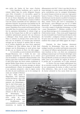 sans parler des limites de leur rayon d’action. débarquement cette fois87. Grâce à une date de mise en
        Cette hypothèse israélienne, qui a suscité de route anticipée, et voulue comme telle par Barjot, bien
violents débats dans les cercles dirigeants français, qu’en contradiction avec les consignes britanniques,
cesse d’être d’actualité à la mi-octobre, quand les les convois français arrivent sur zone avec vingt-quatre
Britanniques reviennent dans le jeu. La perspective heures à l’avance. A l’heure où les autorités françaises
de voir la France déclencher une opération militaire cherchent par tous les moyens à accélérer la manœuvre,
contre l’Égypte avec l’État hébreux constitue d’ailleurs la tentation est grande de passer à l’action sans la Navy.
l’une des raisons essentielles de leur ralliement à une Mais, comme l’écrira plus tard le commandant en
opération tripartite. Ses principes sont finalisés lors de chef français, « pour débarquer par mer le 5, il fallait
la fameuse conférence de Sèvres, les 22-23 octobre. Pour désarticuler le commandement franco-britannique,
autant, l’hypothèse d’un cavalier seul français redevient c’est-à-dire rompre le leadership britannique, au total
d’actualité dans les premiers jours de novembre. Une « casser Mousquetaire »88. Dilemme cornélien s’il en
fois les opérations déclenchées, la volonté d’agir au est, que Barjot partage avec le commandant de la Force
plus vite des Français bute en effet sur la rigidité du d’intervention navale. « Nous avons parlé longuement
calendrier opérationnel, paravent rêvé aux réticences de cette éventualité avec l’amiral Lancelot dans la soirée
à débarquer d’une bonne partie des Britanniques. du 3 novembre », soulignera-t-il dans son rapport. « Ce
Dans ce contexte, le principe d’une action sans eux, fut pour nous une crise de conscience, car nous nous
mais avec les Israéliens, est d’autant plus facilement rendions bien compte qu’il fallait gagner du temps ».
envisagé que les Français le mettent déjà en œuvre,
via le soutien clandestin que leurs forces apportent                         Pourtant, les deux hommes choisissent
à l’offensive de l’Etat hébreux dans le Sinaï. Bref, d’attendre les Britanniques. Parce que, comme le
attaquer sans les Britanniques ne serait qu’une étape souligne Lancelot, un cavalier seul français consacrerait
de plus sur un chemin où Paris s’est déjà engagé… « la rupture de l’alliance opérationnelle au moment où
        Le 2 novembre, au soir, le ministre de la Défense, nous touchons au but », un choix aux conséquences
Bourgès-Maunoury, met à l’ordre du jour « une politiques majeures qui va à l’encontre de la ligne suivie
opération aéroportée en coopération ou en contact par le gouvernement, non sans débats, depuis juillet.
avec les Israéliens » et demande à Barjot d’étudier cette Parce que Beaufre, au moins, ne cache pas ses réticences89.
option, ce que celui-ci va faire sans tarder86. Le lendemain, Enfin, parce que la réalité du rapport de forces ne
le chef d’état-major des forces armées israéliennes, le le permet pas, en particulier sur le plan aéronaval.
général Moshe Dayan donne son accord. Dans la nuit                           Ce facteur n’est pas évoqué explicitement lors
du 3 au 4 novembre, un nouveau message est adressé de ces journées cruciales de novembre, en l’état actuel
personnellement à Barjot, lui enjoignant de procéder de nos connaissances du moins, et celles-ci sont loin
à une opération aéroportée « dans la région voisine d’être définitives... Mais, avec le recul, l’importance
des têtes de pont israéliennes, sur la rive asiatique du du facteur aéronaval ne fera aucun doute aux yeux
canal, par exemple el-Kantara
ou Suez ». Mais, ajoute le
télégramme, cette opération
ne peut être lancée « que si elle
n’entraîne pas de difficultés
majeures aux Britanniques ».
Tant le chef d’état-major des
Forces armées, le général Ély,
que le patron de la composante
terrestre, le général Beaufre,
refusent en effet de se passer
des      Britanniques.        Une
opposition qui va finalement
avoir     raison     de      cette
perspective de cavalier seul.
        Parallèlement,         une
autre possibilité se matérialise       Le Clemenceau en essai, 1960 (Service historique de la Défense / Département Marine, fond privé
                                       Henri Nomy, 143 GG II).
néanmoins, en matière de


Bulletin d’études de la Marine N°46                               - 80 -
 