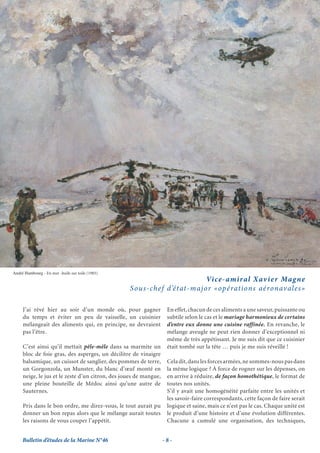 André Hambourg - En mer -huile sur toile (1985)
                                                                        Vi ce-amiral Xav i e r Mag ne
                                                  S ous-chef d’état-major «opérations aéronavales»

     J’ai rêvé hier au soir d’un monde où, pour gagner              En effet, chacun de ces aliments a une saveur, puissante ou
     du temps et éviter un peu de vaisselle, un cuisinier           subtile selon le cas et le mariage harmonieux de certains
     mélangeait des aliments qui, en principe, ne devraient         d’entre eux donne une cuisine raffinée. En revanche, le
     pas l’être.                                                    mélange aveugle ne peut rien donner d’exceptionnel ni
                                                                    même de très appétissant. Je me suis dit que ce cuisinier
     C’est ainsi qu’il mettait pêle-mêle dans sa marmite un         était tombé sur la tête … puis je me suis réveillé !
     bloc de foie gras, des asperges, un décilitre de vinaigre
     balsamique, un cuissot de sanglier, des pommes de terre,       Cela dit, dans les forces armées, ne sommes-nous pas dans
     un Gorgonzola, un Munster, du blanc d’œuf monté en             la même logique ? À force de rogner sur les dépenses, on
     neige, le jus et le zeste d’un citron, des joues de mangue,    en arrive à réduire, de façon homothétique, le format de
     une pleine bouteille de Médoc ainsi qu’une autre de            toutes nos unités.
     Sauternes.                                                     S’il y avait une homogénéité parfaite entre les unités et
                                                                    les savoir-faire correspondants, cette façon de faire serait
     Pris dans le bon ordre, me direz-vous, le tout aurait pu       logique et saine, mais ce n’est pas le cas. Chaque unité est
     donner un bon repas alors que le mélange aurait toutes         le produit d’une histoire et d’une évolution différentes.
     les raisons de vous couper l’appétit.                          Chacune a cumulé une organisation, des techniques,


     Bulletin d’études de la Marine N°46                           -8-
 