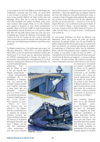 et sauvetage en la mer (Sea-SAR) et avait développé une          soyons dans la boucle, et il faut que nous soyons avertis des
compétence reconnue par l’US Navy. Ce savoir-faire               opérations ». Tout cela signifie que les frégates Horizon
a servi lorsque le premier F117 a été abattu, puisque            qui vont être déployées sont particulièrement utiles. À
nous avons aussitôt déployé un Super Frelon avec son             ce propos, étant à l’époque major général des armées, je
équipage. Alors, bien sûr, ce sont les Américains qui            me souviens d’une réflexion d’un de mes adjoints qui
sont allés récupérer leur pilote en Serbie, mais, nous,          m’a dit, sur un ton assez fier : « Amiral, on t’a eu avec la
nous sommes allés jusqu’à Ploü sur la côte dalmate,
                                   e,                            frégate Horizon, c’est un bâtiment de la guerre froide, et
puis jusqu’à la frontière et nous étions parfaitement            on va le vendre à l’Élysée ». Je lui ai répondu : « Écoute,
qualifiés. Mais, à la fin du conflit, et nous en portons la      si tu veux te poser à Orly en 2020 comme tu t’y posais en
responsabilité comme d’autres, on a dit qu’il ne fallait         1960, c’est ton choix, ce n’est pas le mien ». La discussion
plus faire du Sea-SAR chacun dans son coin. On nous              s’est arrêtée là.
a expliqué que l’armée de référence en la matière était
l’armée de l’air. Et l’armée de l’air a pris le Sea-SAR.         Le sous-marin d’attaque est aussi un élément très
Cela a beaucoup secoué les marins, mais fait partie des          important. Parce que, quand on parle du groupe
choses qui sont relativement évidentes et qu’il nous faut        aéronaval, du groupe aérien, cela n’a pas d’intérêt de
accepter.                                                        parler uniquement des avions, parce que ces avions sont
                                                                 dans un contexte, un contexte qui permet de graduer
La frégate antiaérienne, c’est intéressant parce que c’est       les opérations et d’intervenir dans tous les domaines.
elle qui a détecté le « Black ATO ». Ce qu’on appelle le         Donc, cela fait une puissance assez complète. Si j’avais
Black ATO, ce sont les opérations aériennes cachées des          le temps, je vous lirais ce que j’ai écrit en 1999 : « Le
Américains. Il se trouve que les opérations aériennes            renseignement est l’instrument premier de la puissance par
de l’OTAN commençaient à 9 heures du matin et se                 l’autonomie de décision qu’il apporte - c’est une évidence
terminaient vers minuit puis, normalement, il n’y avait          reconnue -. Au plan tactique, elle conduit à envisager des
plus rien. Sauf qu’entre 2 heures et 5 heures du matin, il y     moyens embarqués nouveaux, tels les drones, et des moyens
avait les bombardements                                                                        de transmission instantanée
américains.        Tout     à                                                                  des données recueillies par
fait au début, et tout                                                                         les drones ou les appareils
à fait par hasard, une                                                                         conventionnels. La force
frégate antiaérienne a                                                                         aéronavale a été d’emblée
« chopé » un bombardier                                                                        reconnue ; elle a choisi son
stratégique B2 à 55                                                                            lieu de déploiement. Enfin,
kilomètres, à l’optique,                                                                       les missiles de croisière ont
avec les caméras du                                                                            été utilisés et leur domaine
Crotale. J’ai donc aussitôt                                                                    d’efficacité démontré ; à cet
reçu l’amiral américain                                                                        égard, la plate-forme navale
à mon bord qui m’a                                                                             peut rester des semaines en
demandé :         « Qu’est-ce                                                                  mer libre ; voilà un troisième
que tu as trouvé ? » Je lui                                                                    instrument de puissance et
ai montré les documents.                                                                       son porteur privilégié ».
L’amiral a rigolé puis m’a
dit : « C’est l’USAF ».                                                                        Pour terminer, quelques
Puis, toujours en riant :                                                                      mots en ce qui concerne
« Putain,       les     cons !                                                                 le     deuxième      porte-
Les Français nous ont                                                                          avions. La France dispose,
détectés ! ». Par ailleurs,                                                                    en gros, en métropole,
forts de ces informations,                                                                     d’une vingtaine de bases
le général de brigade                                                                          aériennes « immobiles » et
aérienne Gaviard, qui                                                                          d’une demi-base mobile.
était à sur la base italienne                                                                  Cherchez l’erreur ! Ce ne
de Vicenza, et le général                                                                      serait pas mal d’avoir une
de brigade Perruche, qui                                                                       deuxième demi-base mobile
était à Shape7, ont pu                                                                         afin d’avoir au moins une
dire aux Américains :                                                                          base mobile complète en
« Bon, maintenant, il                                                                          permanence. Et ça ne coûte
faut que nous, Français,                                                                       rien par rapport au modèle
                             Michel Bez - Ascenseur



Bulletin d’études de la Marine N°46                            - 92 -
 