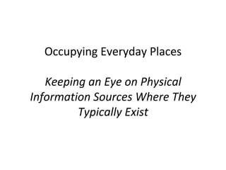 Occupying Everyday Places

   Keeping an Eye on Physical
Information Sources Where They
         Typically Exist
 