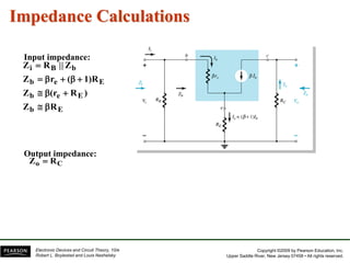 Copyright ©2009 by Pearson Education, Inc.
Upper Saddle River, New Jersey 07458 • All rights reserved.
Electronic Devices and Circuit Theory, 10/e
Robert L. Boylestad and Louis Nashelsky
Impedance Calculations
E
b
E
e
b
E
e
b
b
B
i
R
Z
)
R
(r
Z
1)R
(
r
Z
Z
||
R
Z











Input impedance:
Output impedance:
C
o R
Z 
 