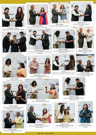 24 • B E - March 2016
KIRAN GUPTA
Spiritual Diva in Wicca Healing Par
Excellence
SHIVA GIRISH
Meditation Master for spiritual GuidancePRIYANKA GHODE
Spiritual Diva Par Excellence in Numerology
NAVNIDHIC WADHWA
Spiritual Diva in Holistic Healing par Excellence
YOGMITRA
Master in TAROT & ANGEL
READINGS PAR EXCELLENCE
(PUNE )
SIMON DAVIDSON
Ones of the INDIAS best DISTRIBUTER with
FOREVER LIVING
SUNIL HARLALKA
Spiritual Stalwart in Geopathic Stress and Vastu
ConsultancyGLOBAL HOMEOPATHY
Best Homoeopathy Clinic in India …
Dr Acharya’s GLOBAL HOMOEOPATHY
UJALA K
Spiritual Diva in integrated Healing Par Excellence
DR MEGHANA DIKSHIT
Spiritual Diva and Master Life Coach Par
Excellence
SONU PUNJABI
Access Bar Therapist Par Excellence
RACHNA MEHRA
Spiritual Diva In Theta Healing Par
Excellence ( Delhi)
RACHNA MEHRA
Spiritual Content WriterCatalyst for Change
PAR EXCELLENCE ( DELHI)
DEEPAK GUPTA
Master Trainer Kundalini Yoga & Holistic
Healer
KAVITA THAKKAR
Master in Reiki Healing Par Excellence
SHIVI KRISHNA
Spiritual Diva TAROT PAR EXCELLENCE
( BANGALORE )
SIMON DAVIDSON
Ones of the INDIAS best DISTRIBUTER with
FOREVER LIVING
SHOBHAA ARYA
Congeniality Diva in outstanding Public
Relations and
PRIYANKA PATEL
Expert In Sound Healing Par
Excellence
 