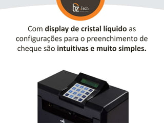 Com display de cristal líquido as
configurações para o preenchimento de
cheque são intuitivas e muito simples.
 