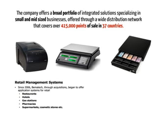 The company offers a broadportfolio of integrated solutions specializing in
smallandmidsized businesses, offered through a wide distribution network
that covers over 415,000pointsofsalein37countries.
 