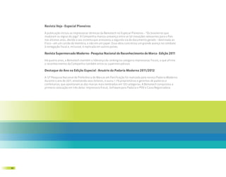 Revista Veja - Especial Pioneiros

     A publicação incluiu as impressoras térmicas da Bematech no Especial Pioneiros – “Os brasileiros que
     mudaram as regras do jogo”. A Companhia marcou presença entre as 50 inovações relevantes para o País
     nos últimos anos, devido a seu sistema que armazena a segunda via do documento gerado – destinada ao
     Fisco – em um cartão de memória, e não em um papel. Essa ideia concretiza um grande avanço no combate
     à sonegação fiscal e, inclusive, é replicada em outros países.

     Revista Supermercado Moderno - Pesquisa Nacional de Reconhecimento de Marca - Edição 2011

     Há quatro anos, a Bematech mantém a liderança do ranking na categoria impressoras fiscais, o que afirma
     o reconhecimento da Companhia também entre os supermercadistas.

     Destaque do Ano na Edição Especial - Anuário da Padaria Moderna 2011/2012

     A 12ª Pesquisa Nacional de Preferência de Marcas em Panificação foi realizada pela revista Padaria Moderna
     durante o ano de 2011, envolvendo seus leitores, e ouviu 1.119 proprietários e gerentes de padarias e
     confeitarias, que apontaram as dez marcas mais lembradas em 120 categorias. A Bematech conquistou a
     primeira colocação em três delas: Impressora Fiscal, Software para Padaria e PDV e Caixa Registradora.




50
 