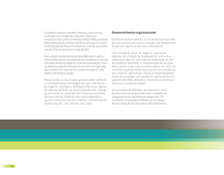 O comércio varejista também mostrou crescimento,            Desenvolvimento organizacional
    ainda que mais moderado. Segundo a Pesquisa
    Conjuntural do Comércio Varejista (PCCV e-Bit), realizada   Conforme já mencionado, o ano de 2011 foi marcado
    pela Federação do Comércio de Bens, Serviços e Turismo      por um processo de reestruturação, que resultou em
    do Estado de São Paulo (Fecomercio), o varejo acumulou      mudanças significativas para a Bematech.
    alta de 3,1% nas vendas ao longo de 2011.
                                                                Com relação às áreas de negócio, o principal
    Com relação ao posicionamento da Bematech, após a           objetivo da unidade de Hardware foi melhorar a
    abertura de capital, aquisição de oito empresas e entrada   cobertura regional, por meio da ampliação do mix
    em novas linhas de negócio e internacionalização, o foco    de produtos vendidos. A comprovação de alcance
    da administração da Companhia, em 2011, foi a geração       dessa meta se deu com a continuidade, em 2011, da
    de uma base de crescimento, fundamentada em uma             onda de lançamento de novos produtos iniciada no
    política de reestruturação.                                 ano anterior. Além disso, houve a consolidação da
                                                                venda de soluções, com aumento significativo nos
    Desse modo, os resultados apresentados refletem             volumes de CPUs, leitores e impressoras térmicas/
    a realização dessa estratégia em suas três linhas           matriciais comercializados.
    de negócio: Hardware, Software e Serviços. Apesar
    da redução de 9,6% na receita líquida com relação           Já na unidade de Software, foi mantido o ritmo
    ao ano anterior, o ano de 2011 finalizou com base           de crescimento conquistado com o trabalho de
    de crescimento. Pode-se citar como exemplo o                integração entre as empresas adquiridas. Os
    quarto trimestre, que foi o melhor – em termos de           resultados alcançados refletem as iniciativas
    receita líquida – dos últimos dois anos.                    de consolidação da arquitetura de software da




8
 