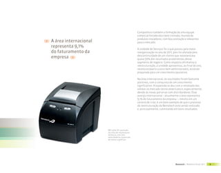 Companhia e também a formação de uma equipe
                                                 comercial fortalecida e bem treinada, munida de
                                                 produtos inovadores, com boa aceitação e relevantes
A área internacional                             para o mercado.
representa 9,1%
                                                 A unidade de Serviços foi a que passou pela maior
do faturamento da                                reorganização no ano de 2011, pois foi afetada pela
empresa                                          descontinuidade de um cliente que representava
                                                 quase 50% dos resultados provenientes desse
                                                 segmento de negócio. Como resposta afirmativa à
                                                 reestruturação, a unidade apresentou, ao final do ano,
                                                 receita estável e custos bem administrados, estando
                                                 preparada para um crescimento paulatino.

                                                 Na área internacional, os resultados foram bastante
                                                 positivos, com a conquista de um crescimento
                                                 significativo. A expansão se deu com a retomada das
                                                 vendas no mercado latino-americano e, especialmente,
                                                 devido às novas parcerias com distribuidores. Esse
                                                 avanço internacional – atualmente a área representa
                                                 9,1% do faturamento da empresa –, mesmo em um
                                                 cenário de crise, é um bom exemplo de que o processo
                                                 de reestruturação da Bematech está sendo realizado
                                                 e, principalmente, culminando em bons resultados.




                       MP-4200 TH: evolução
                       da linha de impressoras
                       térmicas, com alta
                       velocidade de impressão
                       de textos e gráficos




                                                                                 Bematech | Relatório Anual 2011   9
 