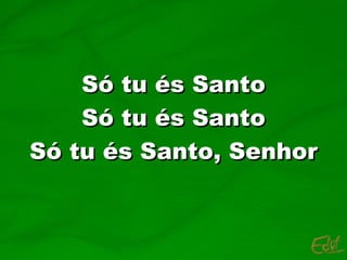 Só tu és Santo Só tu és Santo Só tu és Santo, Senhor 