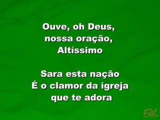 Ouve, oh Deus,  nossa oração,  Altíssimo Sara esta nação É o clamor da igreja que te adora 