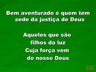 Bem aventurado é quem tem sede da justiça de Deus Aqueles que são  filhos da luz Cuja força vem  do nosso Deus 