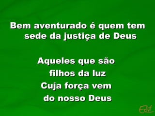 Bem aventurado é quem tem sede da justiça de Deus Aqueles que são  filhos da luz Cuja força vem  do nosso Deus 