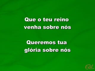 Que o teu reino  venha sobre nós Queremos tua  glória sobre nós 