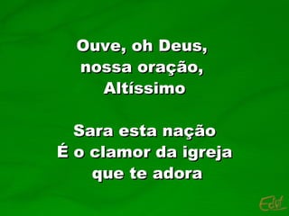 Ouve, oh Deus,  nossa oração,  Altíssimo Sara esta nação É o clamor da igreja que te adora 