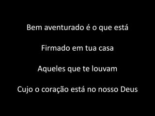 Bem aventurado é o que está
Firmado em tua casa
Aqueles que te louvam
Cujo o coração está no nosso Deus
 