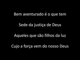 Bem aventurado é o que tem
Sede da justiça de Deus
Aqueles que são filhos da luz
Cujo a força vem do nosso Deus
 