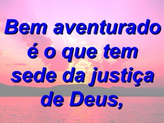 Bem aventurado é o que tem sede da justiça de Deus,   