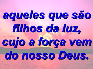 aqueles que são filhos da luz, cujo a força vem do nosso Deus. 