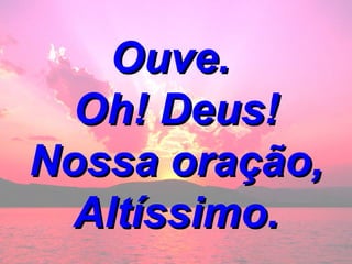 Ouve.  Oh! Deus! Nossa oração, Altíssimo. 