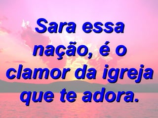 Sara essa nação, é o clamor da igreja que te adora. 