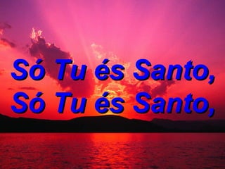 Só Tu és Santo, Só Tu és Santo,