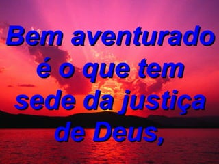 Bem aventurado é o que tem sede da justiça de Deus,
