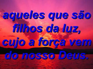 aqueles que são filhos da luz, cujo a força vem do nosso Deus.