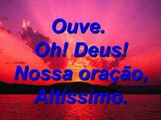 Ouve. Oh! Deus! Nossa oração, Altíssimo.