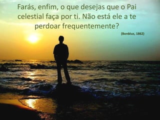 Farás, enfim, o que desejas que o Pai
celestial faça por ti. Não está ele a te
     perdoar frequentemente?
                                  (Bordéus, 1862)
 