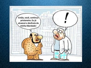 Então, você, continua
   prisioneiro. Eu já
alcancei e desfruto da
   minha liberdade!
                         !
 