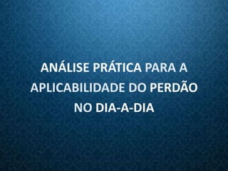 ANÁLISE PRÁTICA PARA A
APLICABILIDADE DO PERDÃO
      NO DIA-A-DIA
 