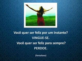 Você quer ser feliz por um instante?
           VINGUE-SE.
  Você quer ser feliz para sempre?
             PERDOE.
              (Tertuliano)
 